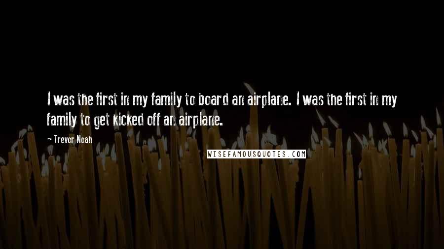 Trevor Noah Quotes: I was the first in my family to board an airplane. I was the first in my family to get kicked off an airplane.