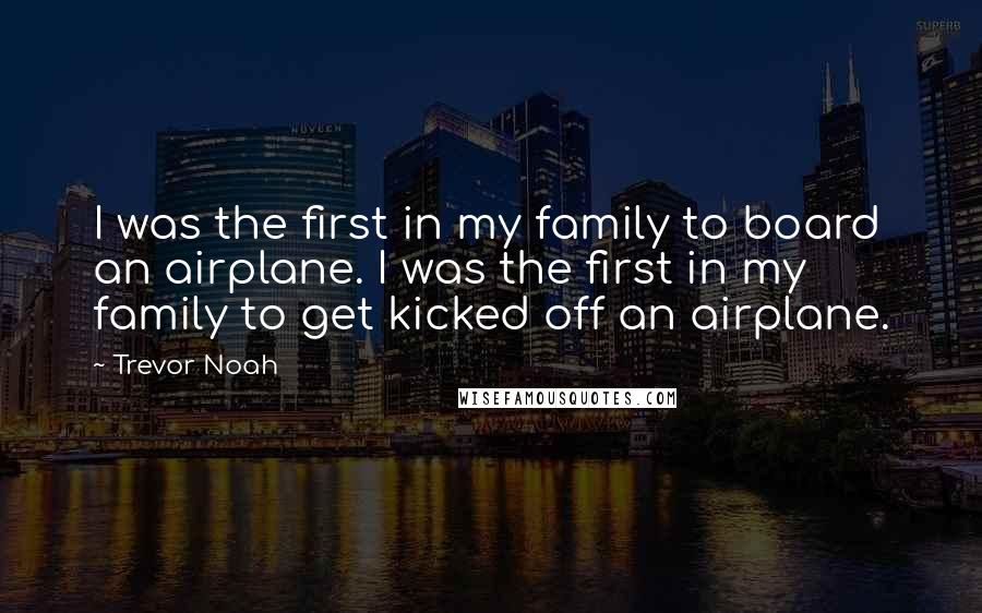 Trevor Noah Quotes: I was the first in my family to board an airplane. I was the first in my family to get kicked off an airplane.