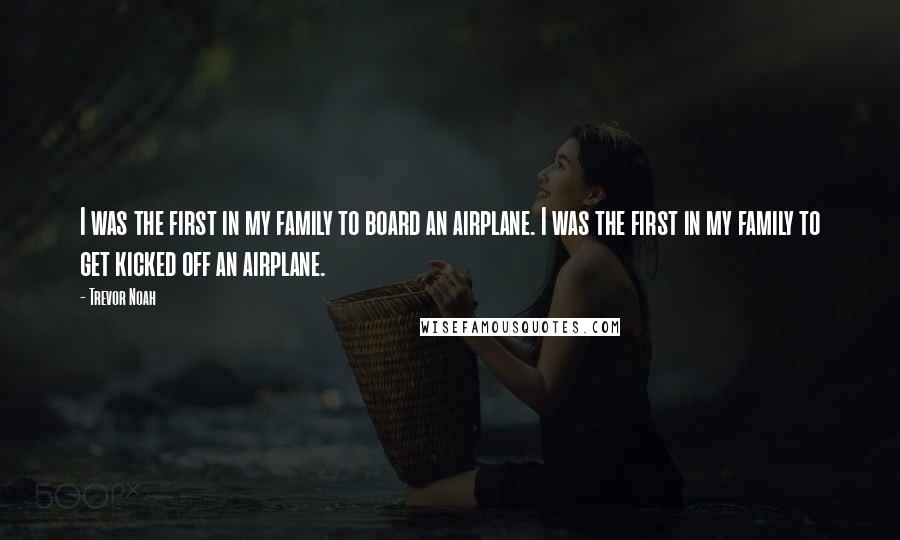 Trevor Noah Quotes: I was the first in my family to board an airplane. I was the first in my family to get kicked off an airplane.