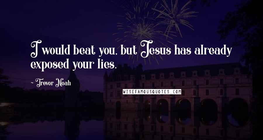 Trevor Noah Quotes: I would beat you, but Jesus has already exposed your lies.
