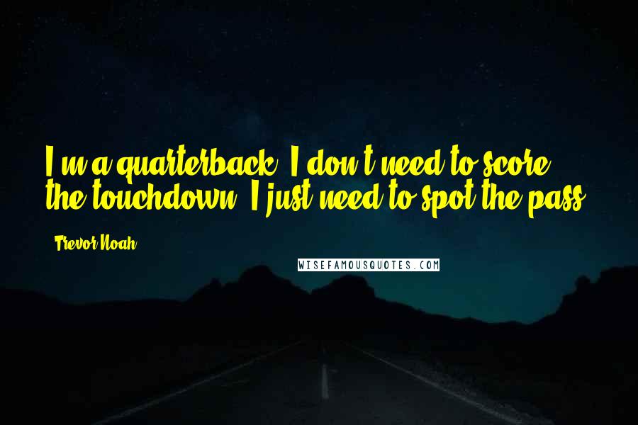 Trevor Noah Quotes: I'm a quarterback. I don't need to score the touchdown. I just need to spot the pass.