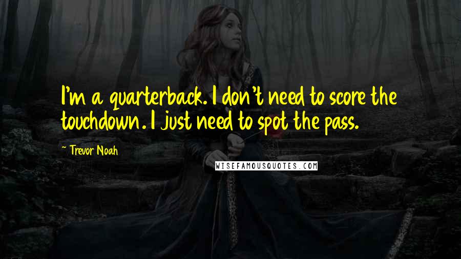 Trevor Noah Quotes: I'm a quarterback. I don't need to score the touchdown. I just need to spot the pass.