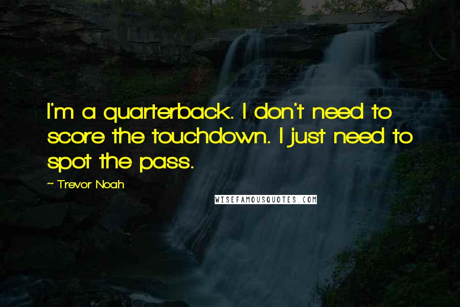 Trevor Noah Quotes: I'm a quarterback. I don't need to score the touchdown. I just need to spot the pass.