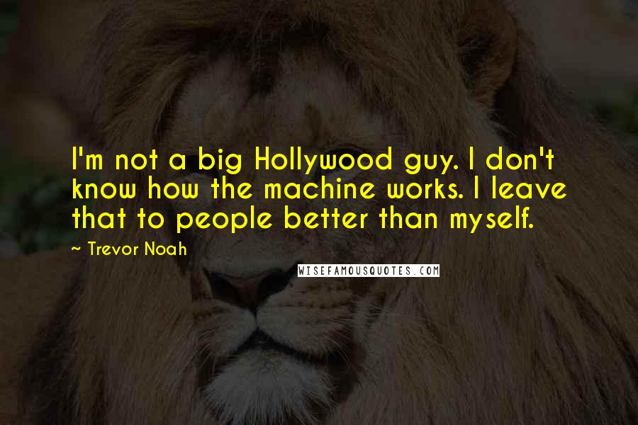 Trevor Noah Quotes: I'm not a big Hollywood guy. I don't know how the machine works. I leave that to people better than myself.