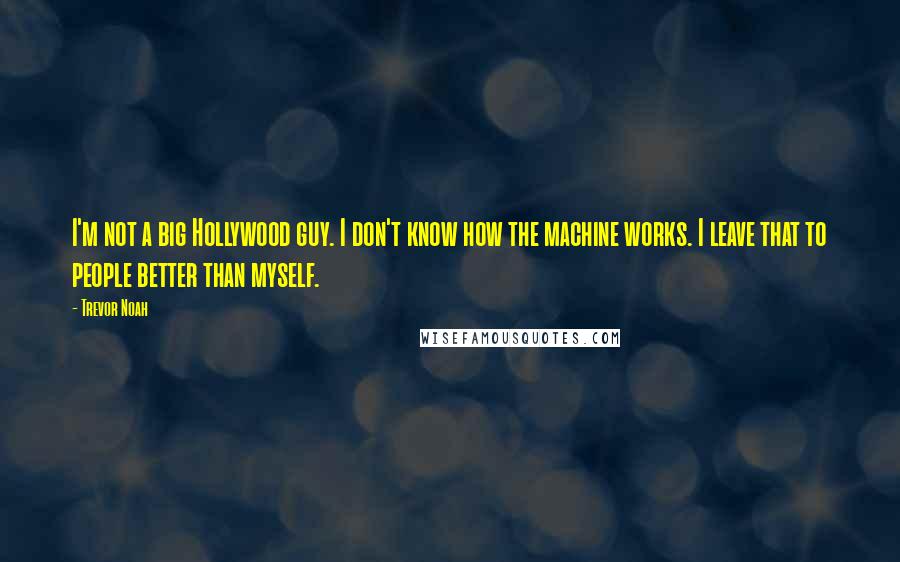 Trevor Noah Quotes: I'm not a big Hollywood guy. I don't know how the machine works. I leave that to people better than myself.