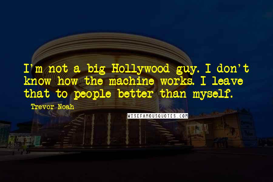 Trevor Noah Quotes: I'm not a big Hollywood guy. I don't know how the machine works. I leave that to people better than myself.