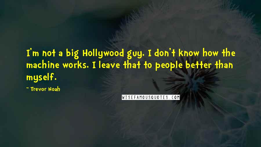 Trevor Noah Quotes: I'm not a big Hollywood guy. I don't know how the machine works. I leave that to people better than myself.