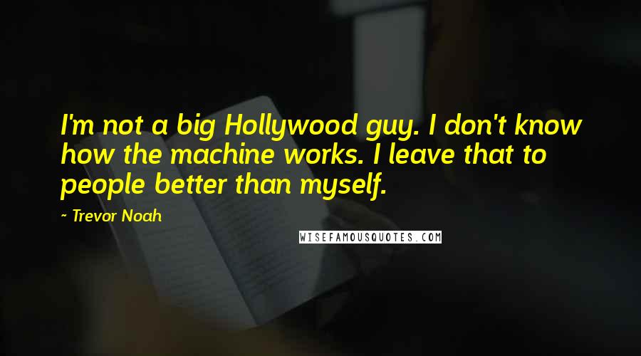 Trevor Noah Quotes: I'm not a big Hollywood guy. I don't know how the machine works. I leave that to people better than myself.