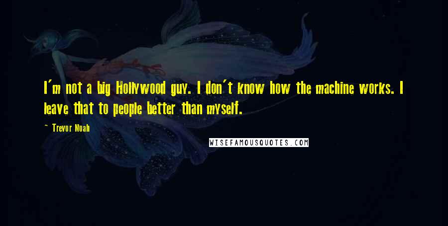 Trevor Noah Quotes: I'm not a big Hollywood guy. I don't know how the machine works. I leave that to people better than myself.