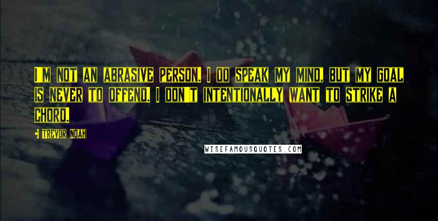 Trevor Noah Quotes: I'm not an abrasive person. I do speak my mind, but my goal is never to offend. I don't intentionally want to strike a chord.