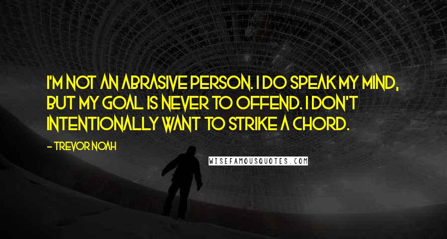 Trevor Noah Quotes: I'm not an abrasive person. I do speak my mind, but my goal is never to offend. I don't intentionally want to strike a chord.