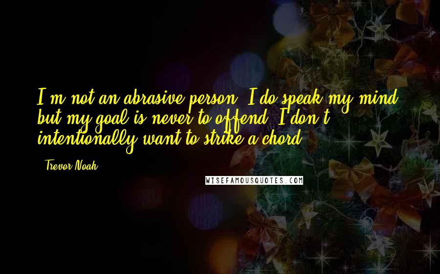 Trevor Noah Quotes: I'm not an abrasive person. I do speak my mind, but my goal is never to offend. I don't intentionally want to strike a chord.