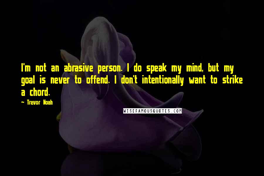 Trevor Noah Quotes: I'm not an abrasive person. I do speak my mind, but my goal is never to offend. I don't intentionally want to strike a chord.