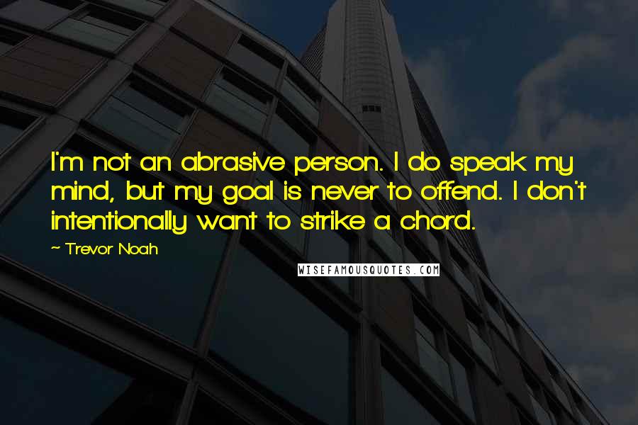 Trevor Noah Quotes: I'm not an abrasive person. I do speak my mind, but my goal is never to offend. I don't intentionally want to strike a chord.