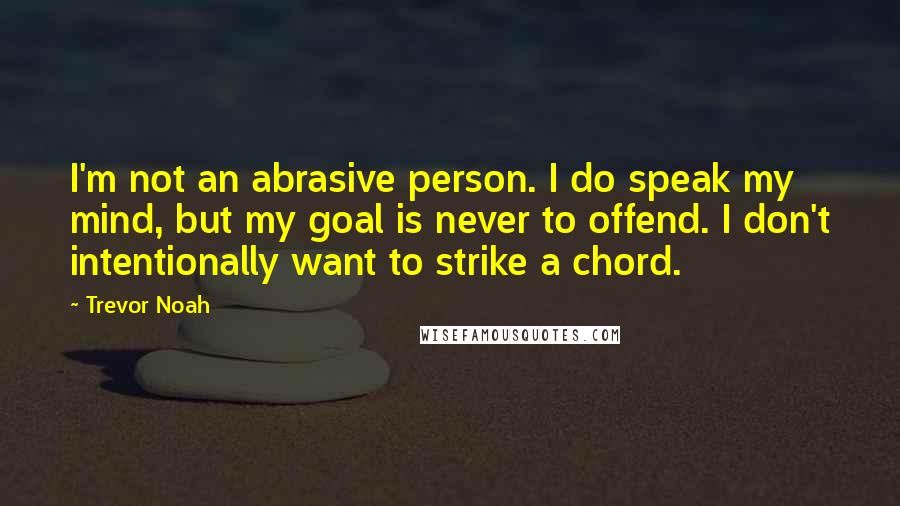 Trevor Noah Quotes: I'm not an abrasive person. I do speak my mind, but my goal is never to offend. I don't intentionally want to strike a chord.