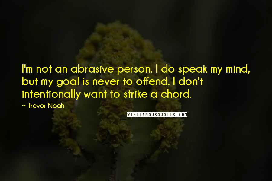 Trevor Noah Quotes: I'm not an abrasive person. I do speak my mind, but my goal is never to offend. I don't intentionally want to strike a chord.