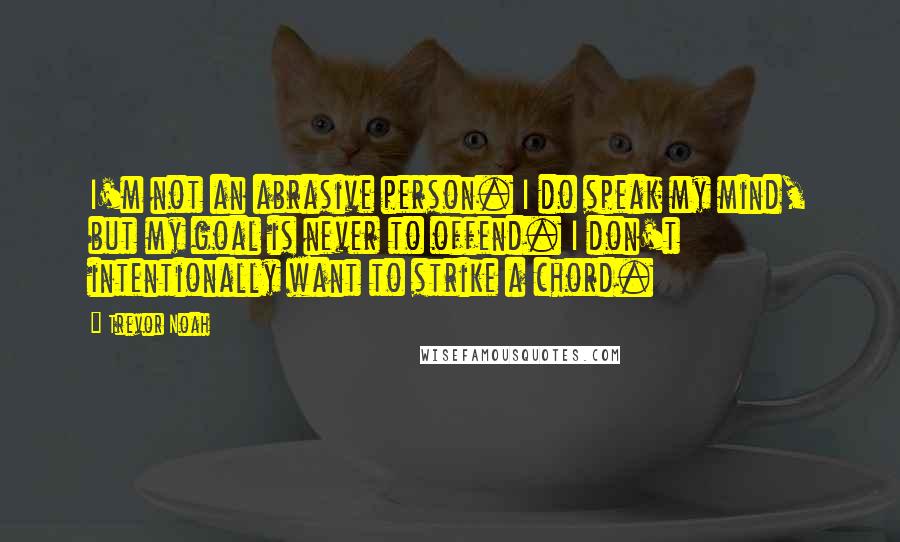 Trevor Noah Quotes: I'm not an abrasive person. I do speak my mind, but my goal is never to offend. I don't intentionally want to strike a chord.
