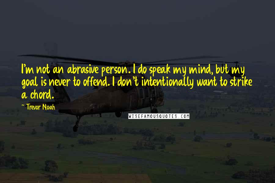 Trevor Noah Quotes: I'm not an abrasive person. I do speak my mind, but my goal is never to offend. I don't intentionally want to strike a chord.