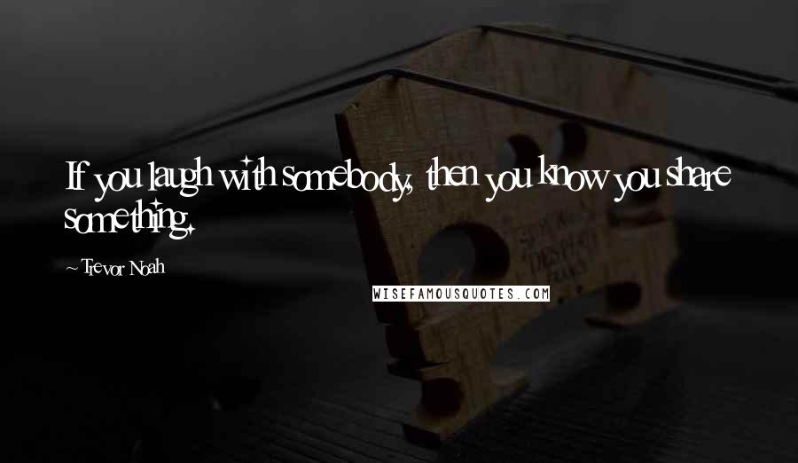 Trevor Noah Quotes: If you laugh with somebody, then you know you share something.