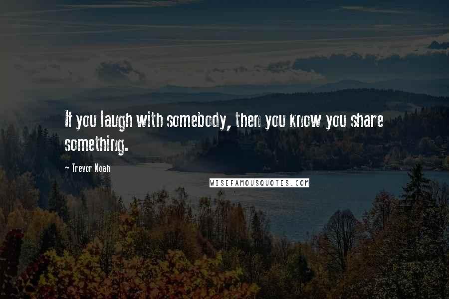 Trevor Noah Quotes: If you laugh with somebody, then you know you share something.