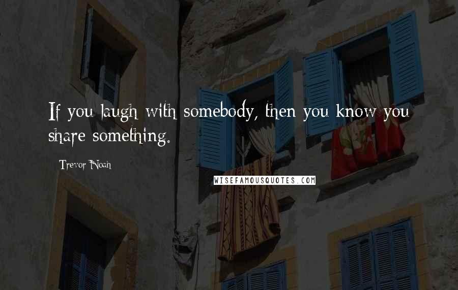 Trevor Noah Quotes: If you laugh with somebody, then you know you share something.