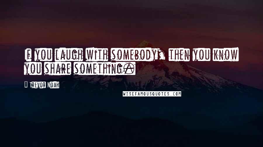 Trevor Noah Quotes: If you laugh with somebody, then you know you share something.