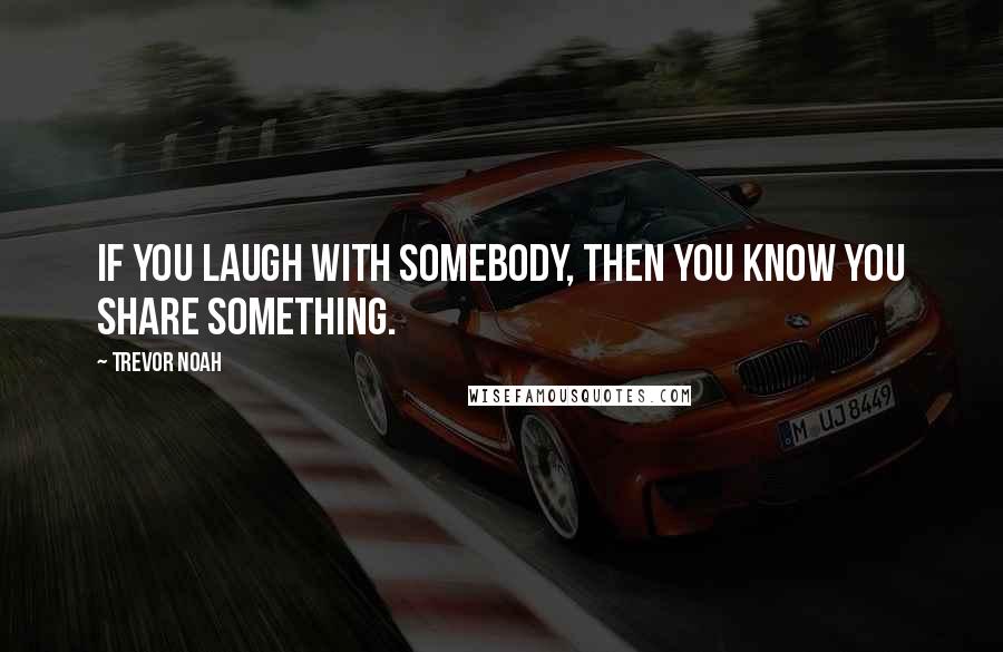 Trevor Noah Quotes: If you laugh with somebody, then you know you share something.