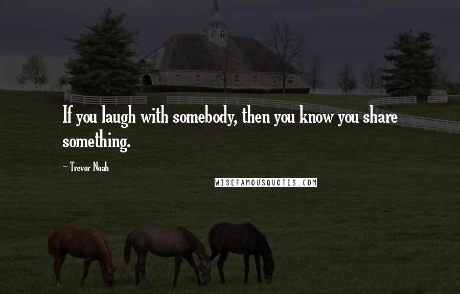 Trevor Noah Quotes: If you laugh with somebody, then you know you share something.