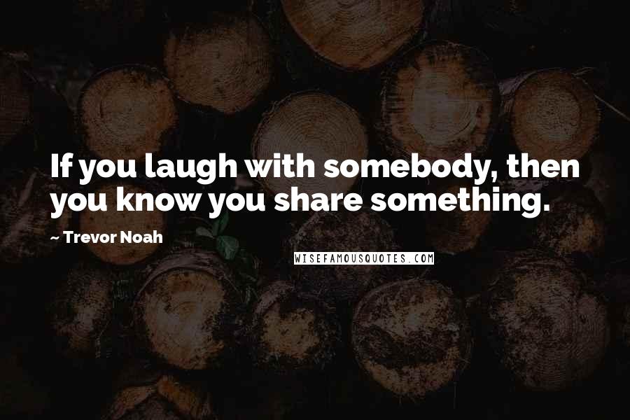 Trevor Noah Quotes: If you laugh with somebody, then you know you share something.