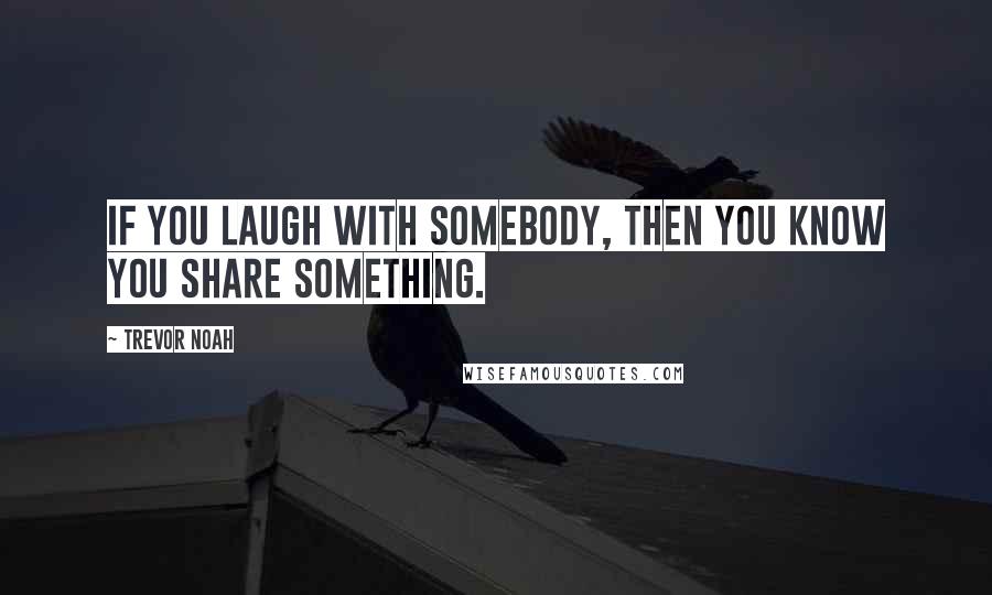 Trevor Noah Quotes: If you laugh with somebody, then you know you share something.