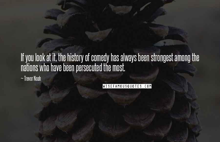 Trevor Noah Quotes: If you look at it, the history of comedy has always been strongest among the nations who have been persecuted the most.