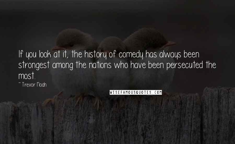 Trevor Noah Quotes: If you look at it, the history of comedy has always been strongest among the nations who have been persecuted the most.