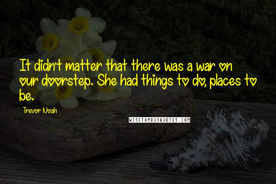 Trevor Noah Quotes: It didn't matter that there was a war on our doorstep. She had things to do, places to be.