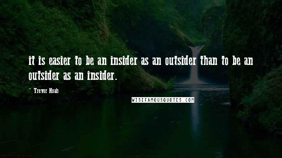 Trevor Noah Quotes: it is easier to be an insider as an outsider than to be an outsider as an insider.