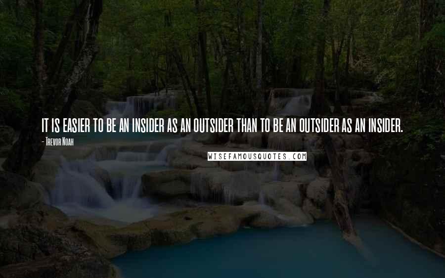 Trevor Noah Quotes: it is easier to be an insider as an outsider than to be an outsider as an insider.