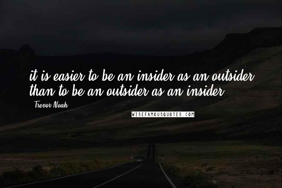 Trevor Noah Quotes: it is easier to be an insider as an outsider than to be an outsider as an insider.