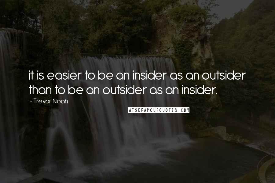 Trevor Noah Quotes: it is easier to be an insider as an outsider than to be an outsider as an insider.