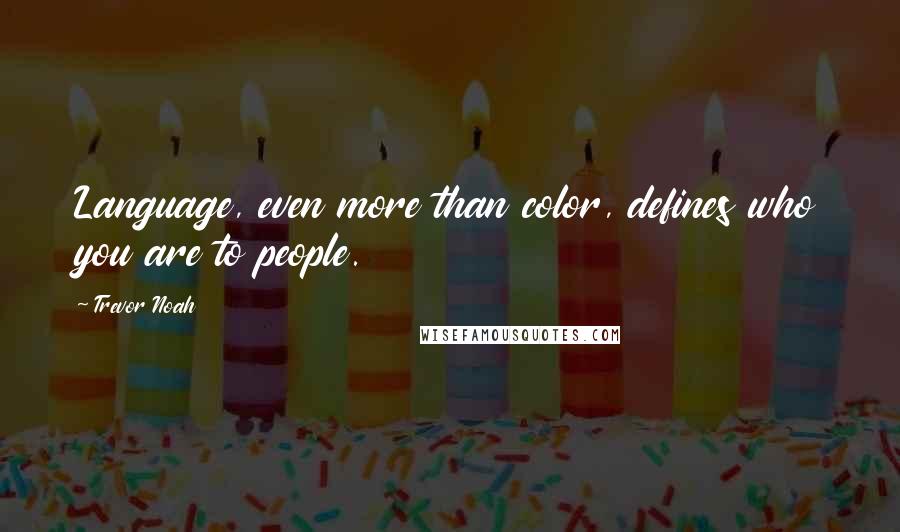 Trevor Noah Quotes: Language, even more than color, defines who you are to people.