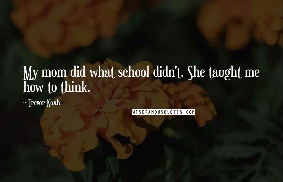 Trevor Noah Quotes: My mom did what school didn't. She taught me how to think.