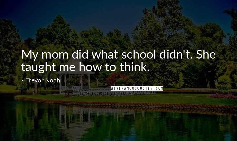 Trevor Noah Quotes: My mom did what school didn't. She taught me how to think.