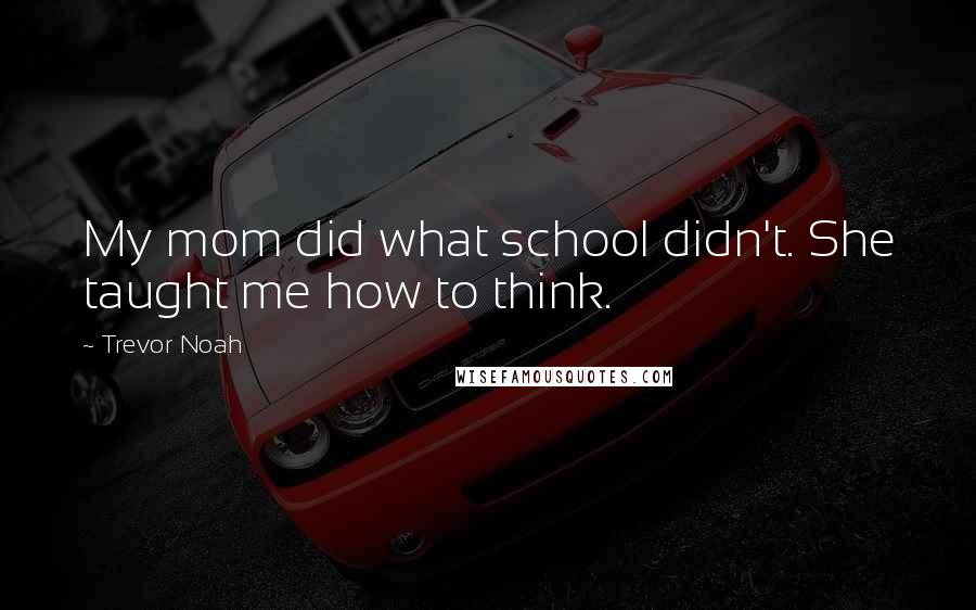 Trevor Noah Quotes: My mom did what school didn't. She taught me how to think.