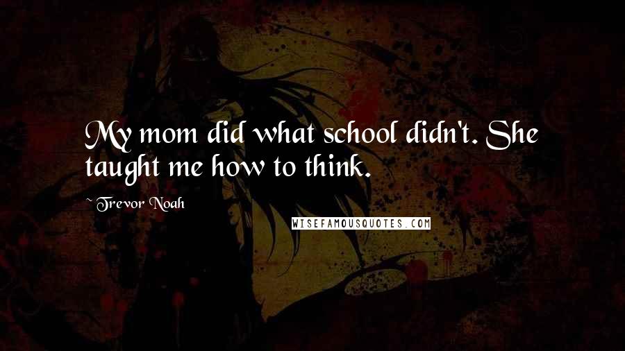 Trevor Noah Quotes: My mom did what school didn't. She taught me how to think.