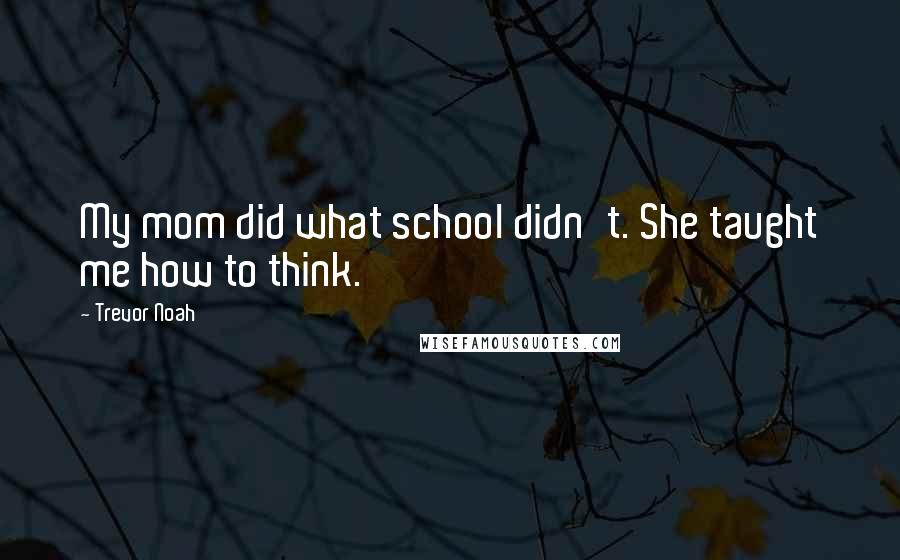 Trevor Noah Quotes: My mom did what school didn't. She taught me how to think.