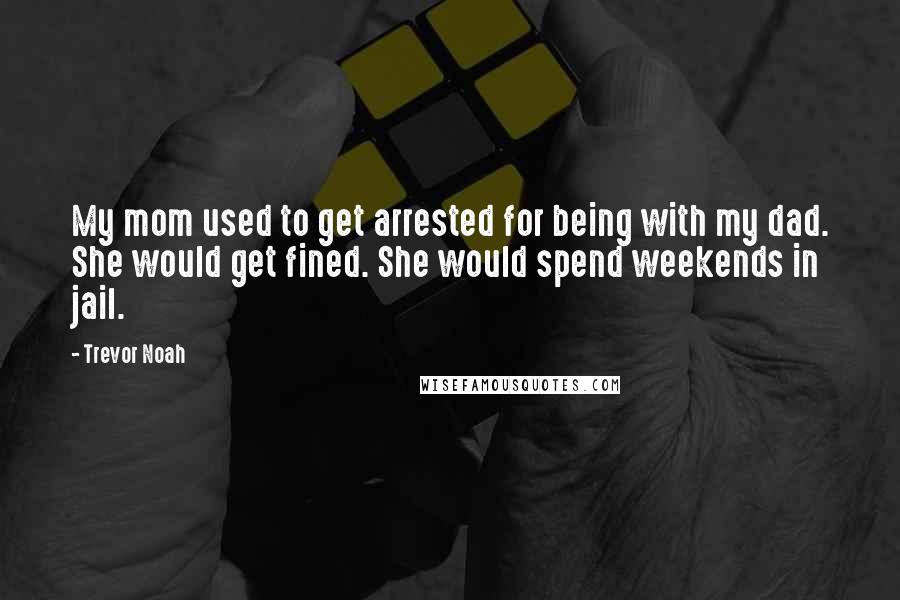 Trevor Noah Quotes: My mom used to get arrested for being with my dad. She would get fined. She would spend weekends in jail.