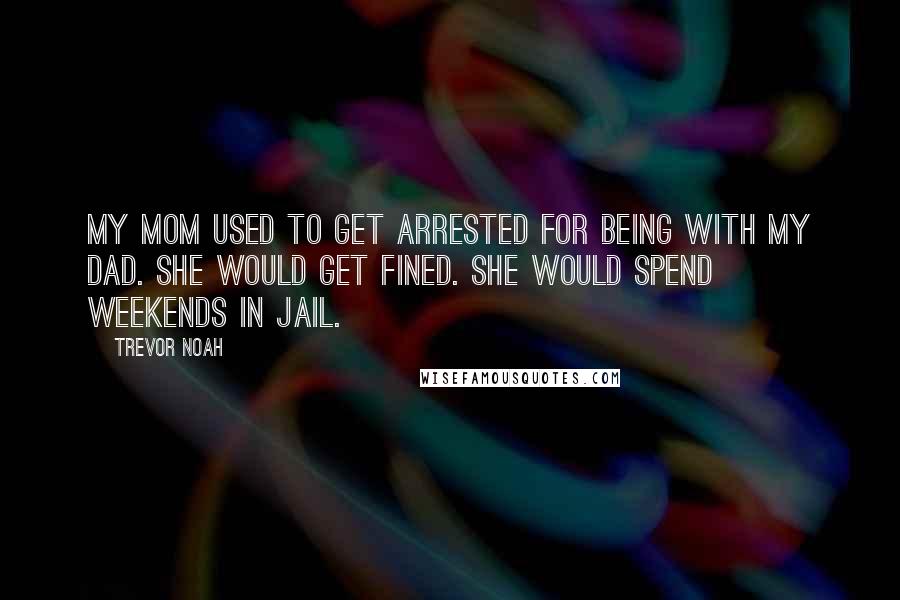 Trevor Noah Quotes: My mom used to get arrested for being with my dad. She would get fined. She would spend weekends in jail.