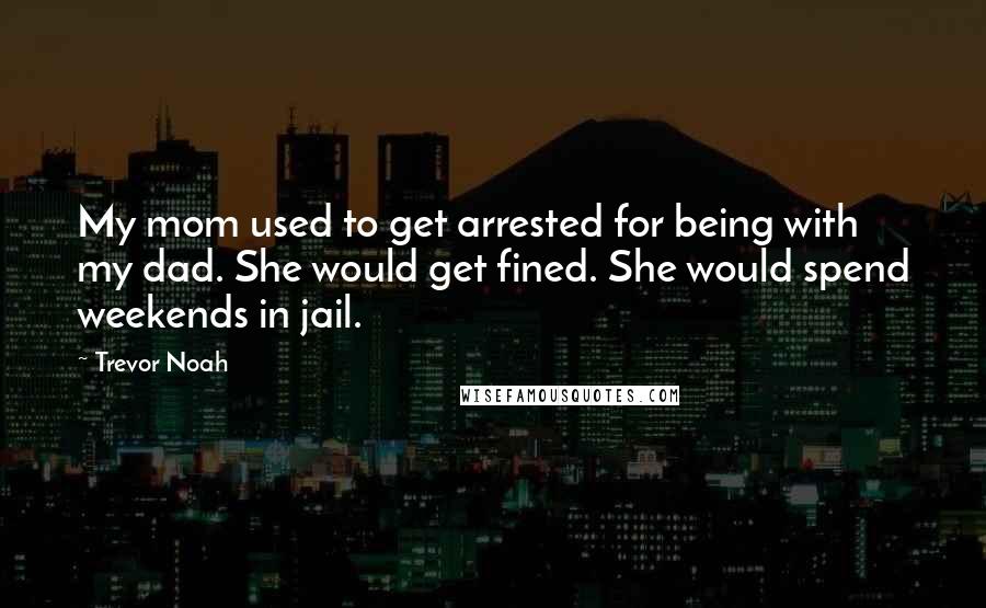 Trevor Noah Quotes: My mom used to get arrested for being with my dad. She would get fined. She would spend weekends in jail.