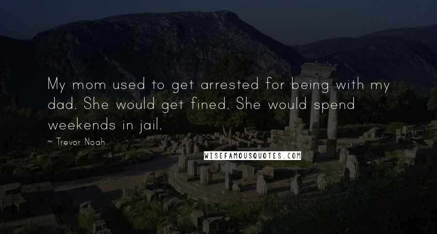 Trevor Noah Quotes: My mom used to get arrested for being with my dad. She would get fined. She would spend weekends in jail.