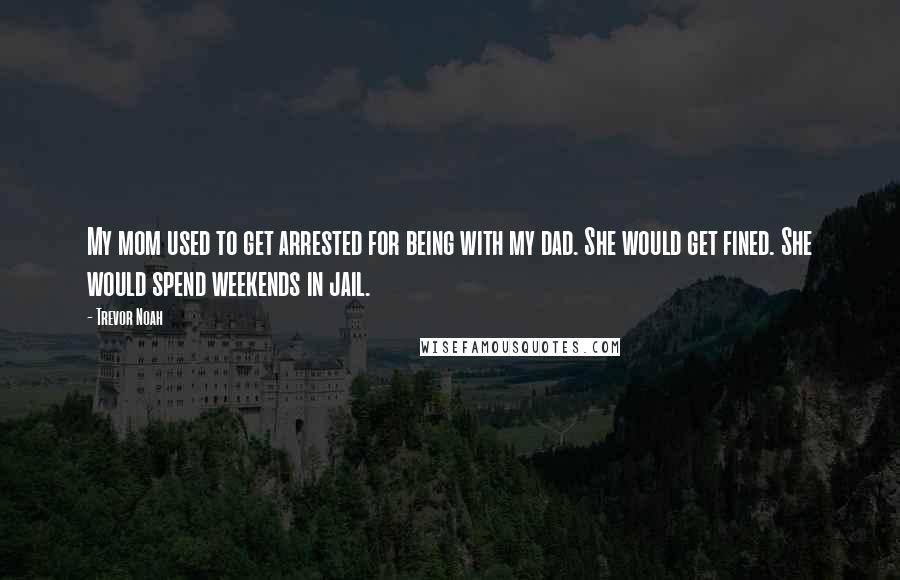 Trevor Noah Quotes: My mom used to get arrested for being with my dad. She would get fined. She would spend weekends in jail.