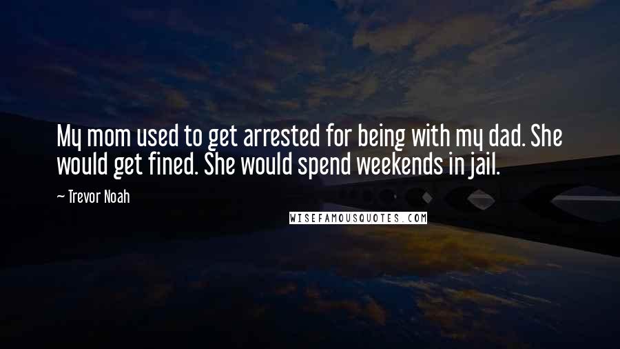 Trevor Noah Quotes: My mom used to get arrested for being with my dad. She would get fined. She would spend weekends in jail.