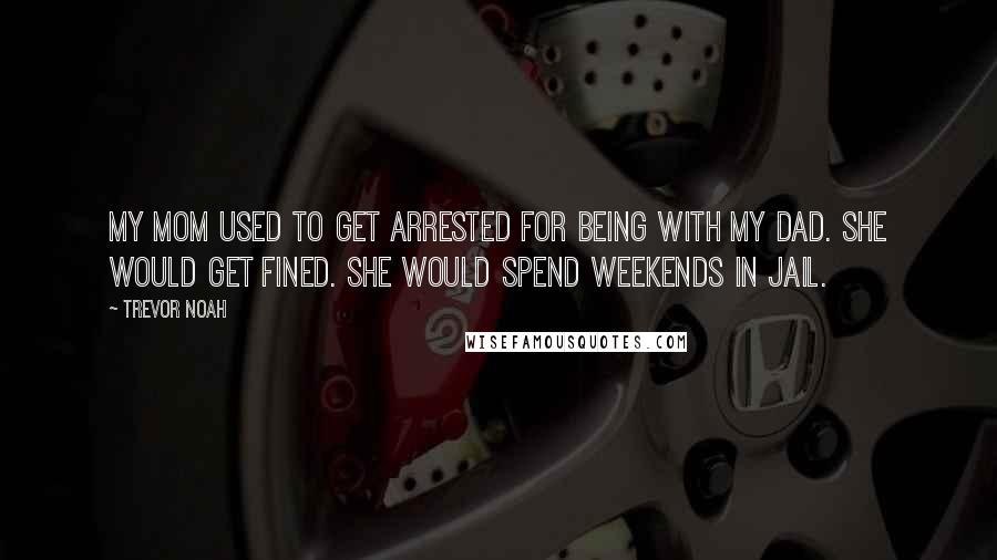 Trevor Noah Quotes: My mom used to get arrested for being with my dad. She would get fined. She would spend weekends in jail.